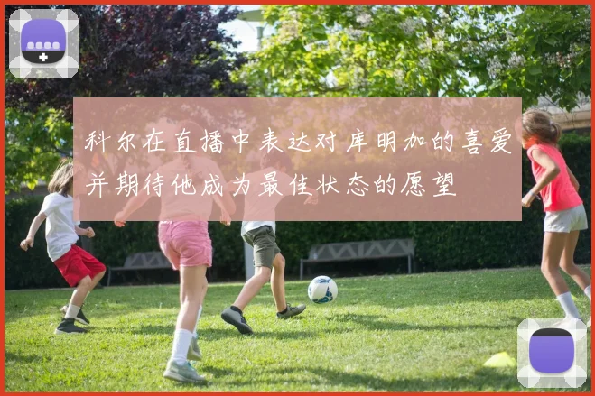 科尔在直播中表达对库明加的喜爱并期待他成为最佳状态的愿望