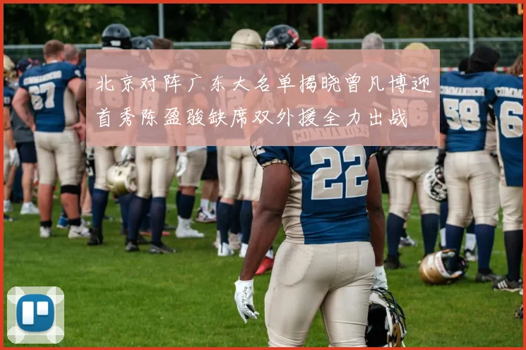 北京对阵广东大名单揭晓曾凡博迎首秀陈盈骏缺席双外援全力出战