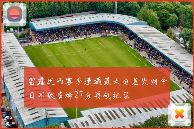 雷霆近两赛季遭遇最大分差失利今日不敌黄蜂27分再创纪录