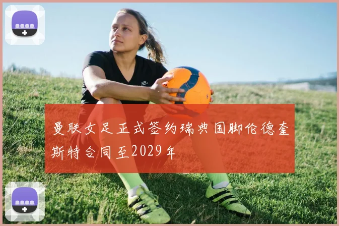 曼联女足正式签约瑞典国脚伦德奎斯特合同至2029年