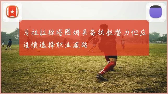 马祖拉称塔图姆具备执教潜力但应谨慎选择职业道路