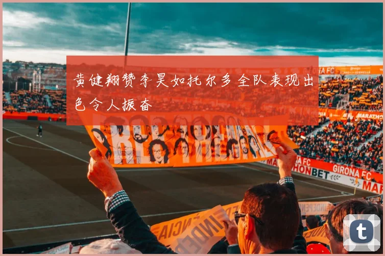 黄健翔赞李昊如托尔多全队表现出色令人振奋