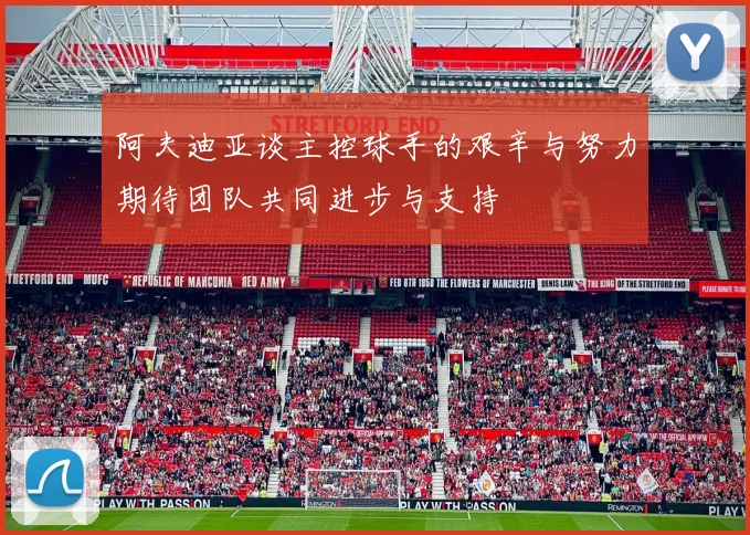 阿夫迪亚谈主控球手的艰辛与努力期待团队共同进步与支持
