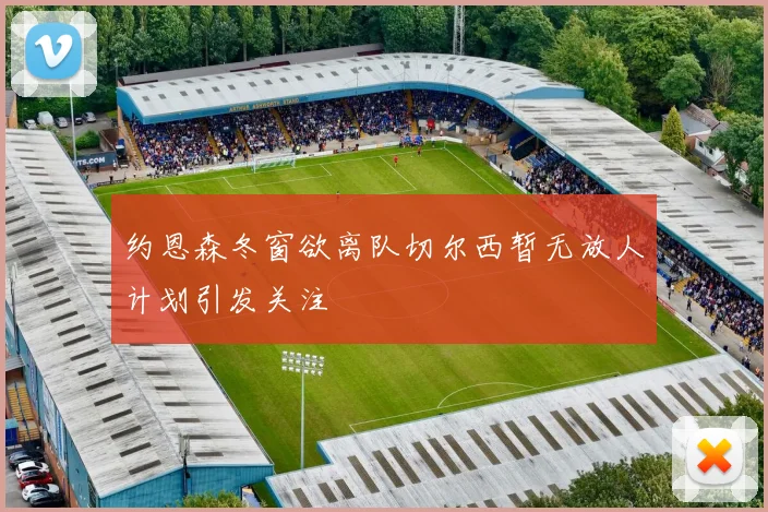 约恩森冬窗欲离队切尔西暂无放人计划引发关注