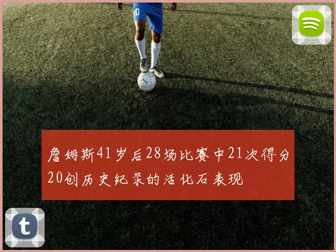 詹姆斯41岁后28场比赛中21次得分20创历史纪录的活化石表现