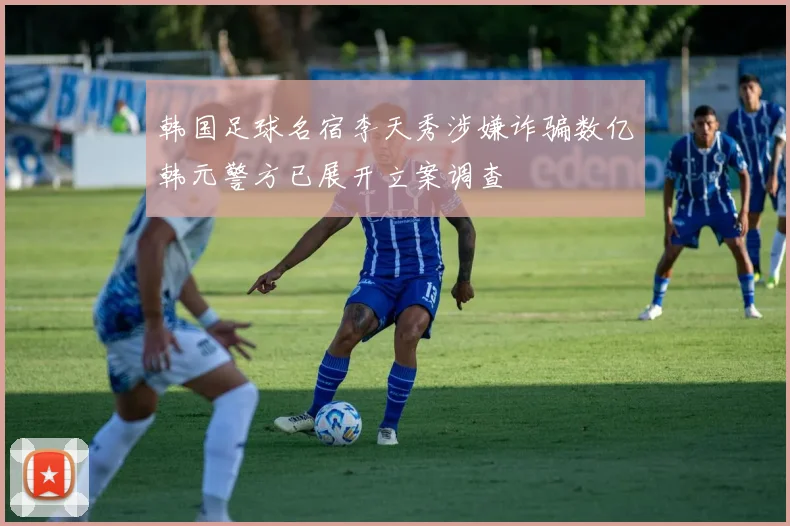 韩国足球名宿李天秀涉嫌诈骗数亿韩元警方已展开立案调查