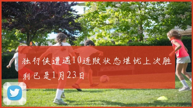 独行侠遭遇10连败状态堪忧上次胜利已是1月23日