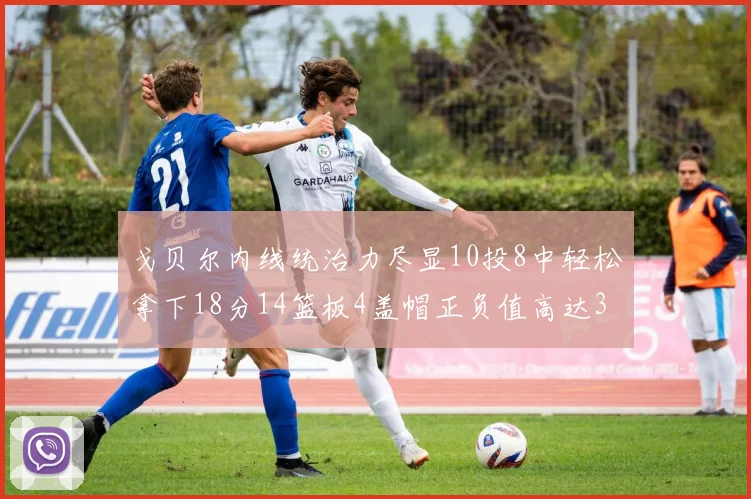 戈贝尔内线统治力尽显10投8中轻松拿下18分14篮板4盖帽正负值高达32