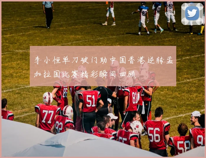 李小恒单刀破门助中国香港逆转孟加拉国比赛精彩瞬间回顾