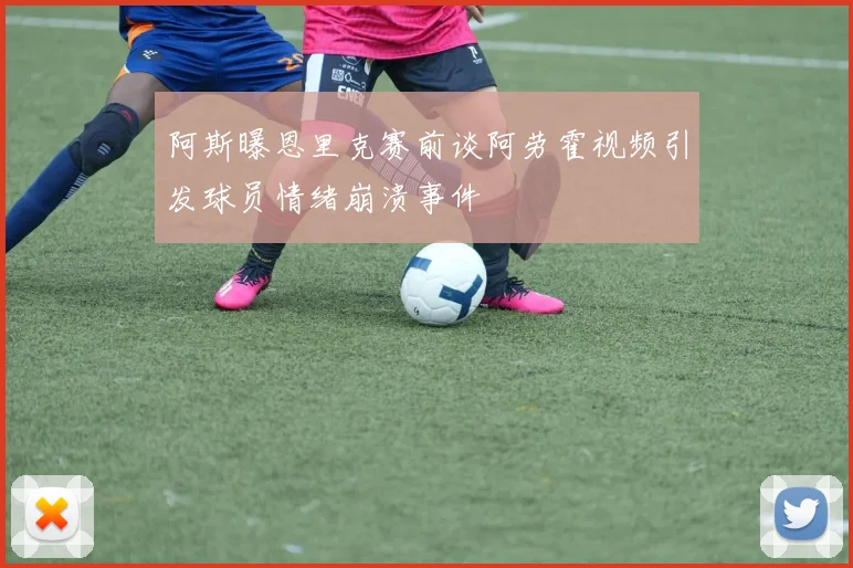 阿斯曝恩里克赛前谈阿劳霍视频引发球员情绪崩溃事件