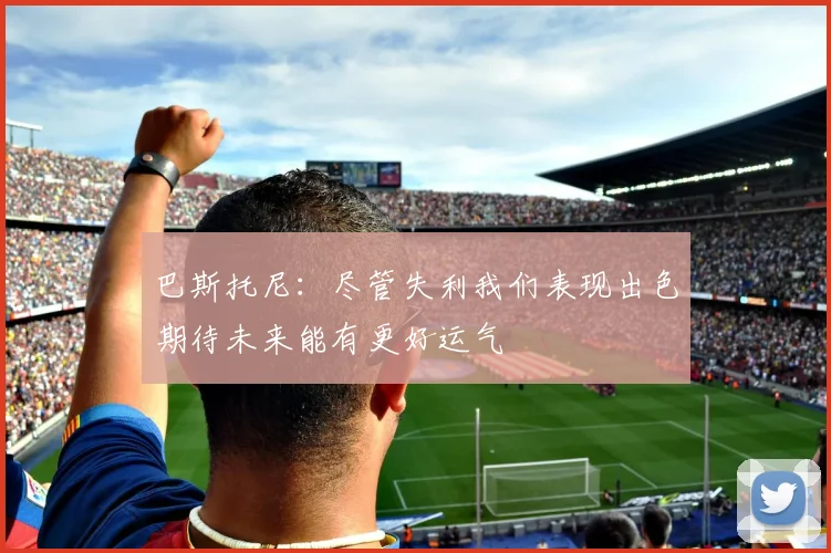 巴斯托尼：尽管失利我们表现出色期待未来能有更好运气