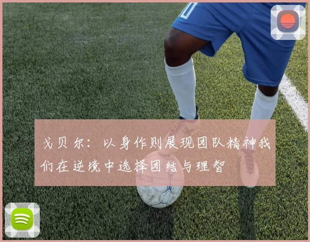 戈贝尔：以身作则展现团队精神我们在逆境中选择团结与理智