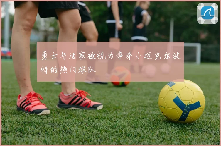 勇士与活塞被视为争夺小迈克尔波特的热门球队