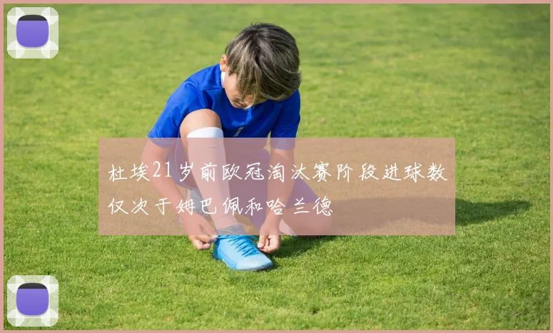 杜埃21岁前欧冠淘汰赛阶段进球数仅次于姆巴佩和哈兰德