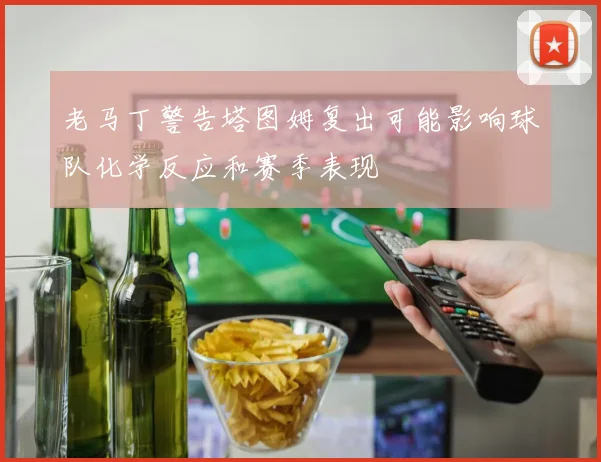 老马丁警告塔图姆复出可能影响球队化学反应和赛季表现