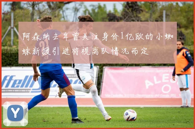 阿森纳去年曾关注身价1亿欧的小蜘蛛新援引进将视离队情况而定
