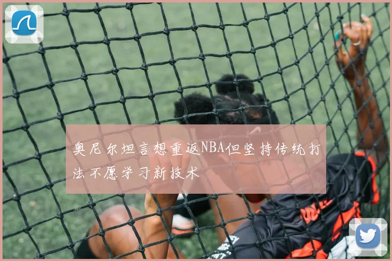 奥尼尔坦言想重返NBA但坚持传统打法不愿学习新技术