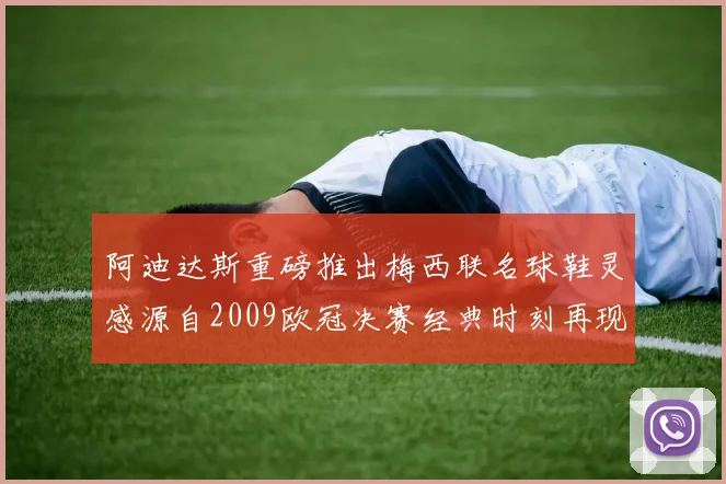 阿迪达斯重磅推出梅西联名球鞋灵感源自2009欧冠决赛经典时刻再现