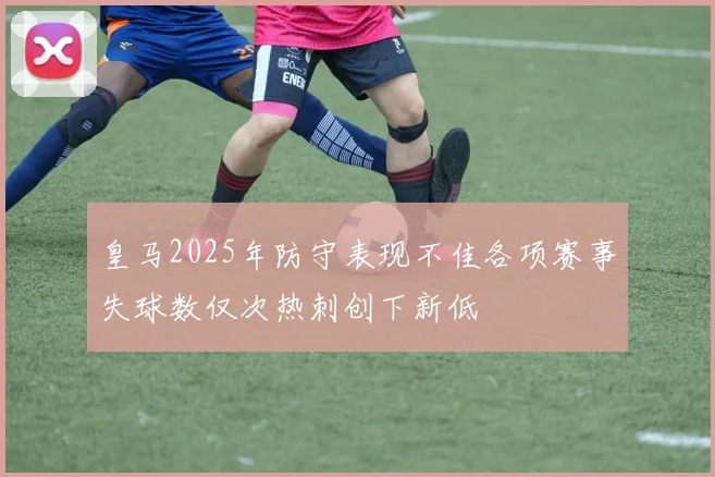 皇马2025年防守表现不佳各项赛事失球数仅次热刺创下新低