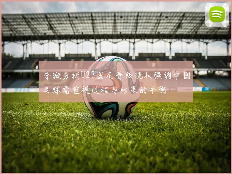 李璇分析U23国足晋级现状强调中国足球需重视过程与结果的平衡