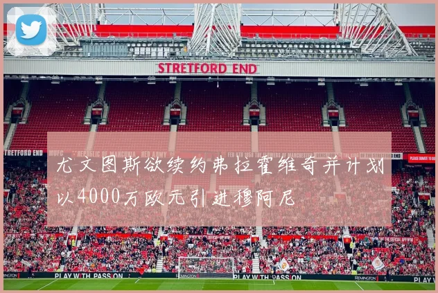 尤文图斯欲续约弗拉霍维奇并计划以4000万欧元引进穆阿尼