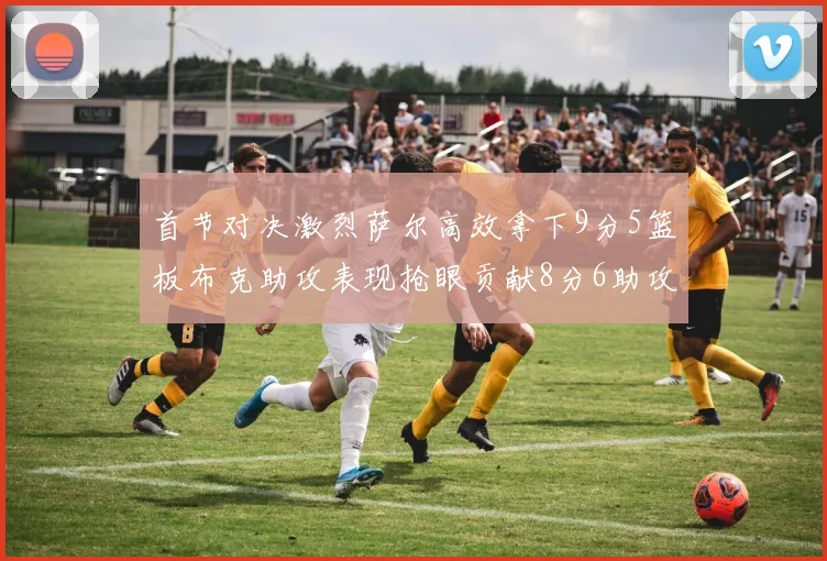 首节对决激烈萨尔高效拿下9分5篮板布克助攻表现抢眼贡献8分6助攻