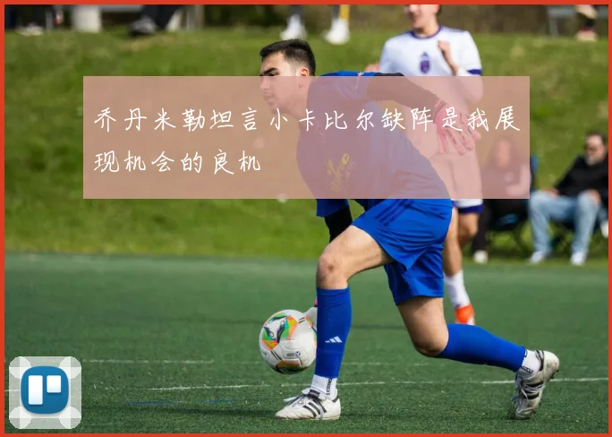 乔丹米勒坦言小卡比尔缺阵是我展现机会的良机