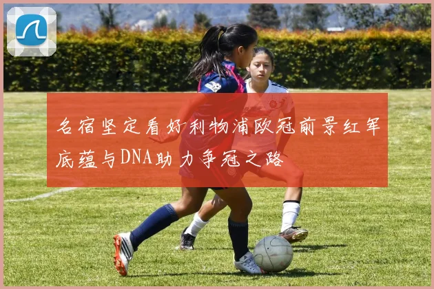 名宿坚定看好利物浦欧冠前景红军底蕴与DNA助力争冠之路