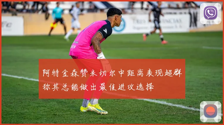 阿特金森赞米切尔中距离表现超群称其总能做出最佳进攻选择