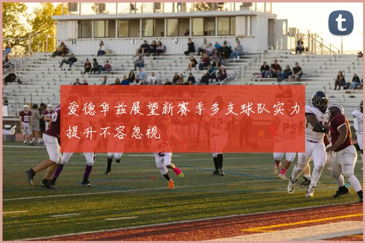 爱德华兹展望新赛季多支球队实力提升不容忽视