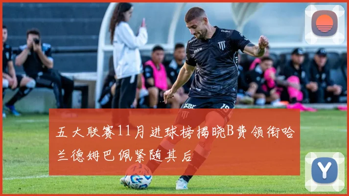 五大联赛11月进球榜揭晓B费领衔哈兰德姆巴佩紧随其后