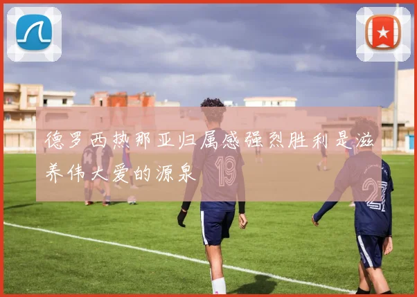 德罗西热那亚归属感强烈胜利是滋养伟大爱的源泉