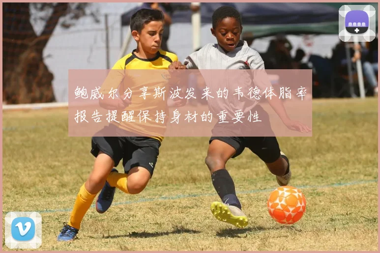 鲍威尔分享斯波发来的韦德体脂率报告提醒保持身材的重要性