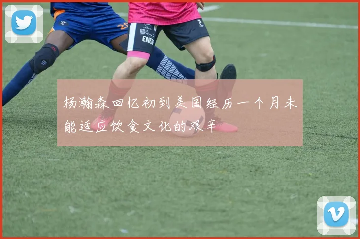 杨瀚森回忆初到美国经历一个月未能适应饮食文化的艰辛