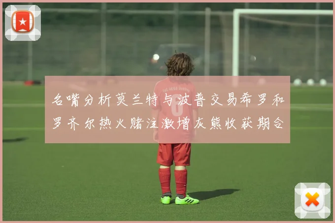 名嘴分析莫兰特与波普交易希罗和罗齐尔热火赌注激增灰熊收获期合同