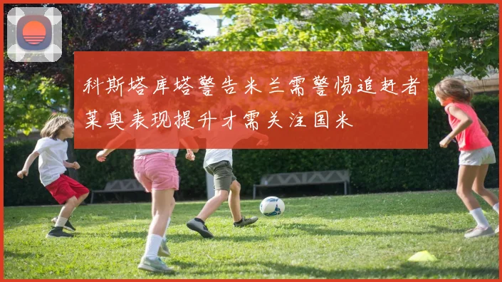 科斯塔库塔警告米兰需警惕追赶者莱奥表现提升才需关注国米