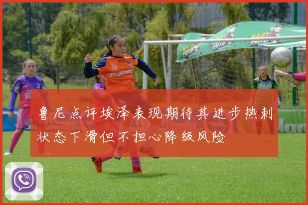 鲁尼点评埃泽表现期待其进步热刺状态下滑但不担心降级风险