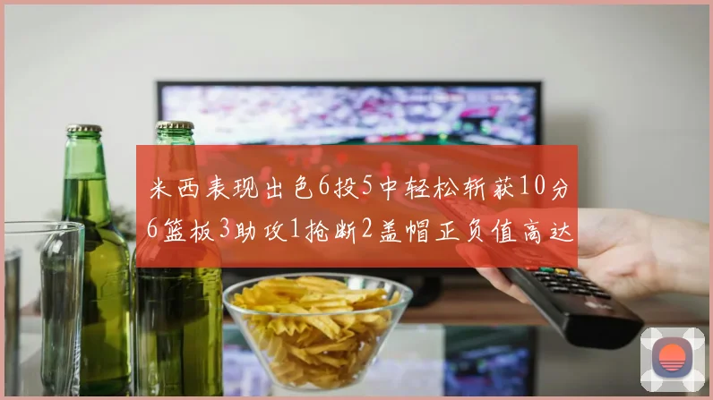 米西表现出色6投5中轻松斩获10分6篮板3助攻1抢断2盖帽正负值高达18