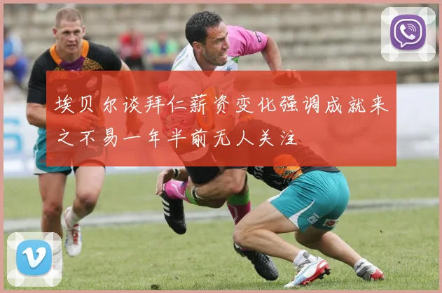 埃贝尔谈拜仁薪资变化强调成就来之不易一年半前无人关注