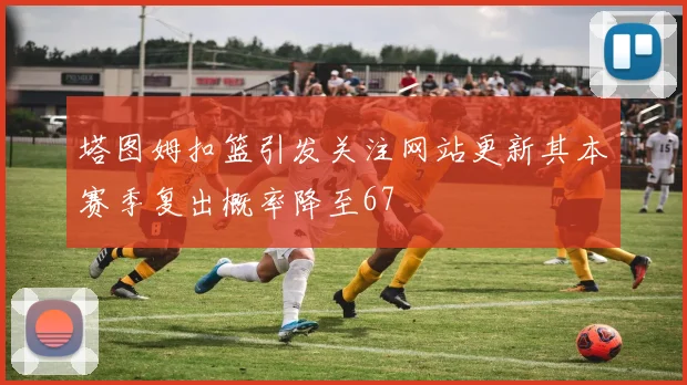 塔图姆扣篮引发关注网站更新其本赛季复出概率降至67