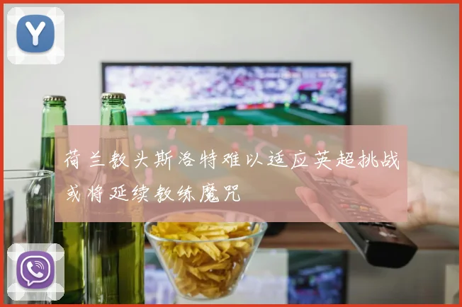 荷兰教头斯洛特难以适应英超挑战或将延续教练魔咒