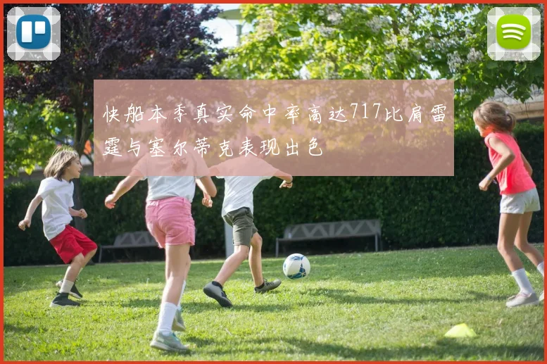 快船本季真实命中率高达717比肩雷霆与塞尔蒂克表现出色