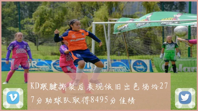 KD跟腱撕裂后表现依旧出色场均277分助球队取得8495分佳绩