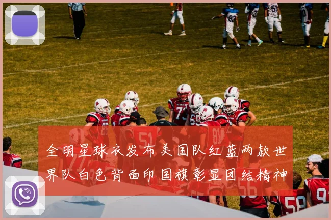 全明星球衣发布美国队红蓝两款世界队白色背面印国旗彰显团结精神