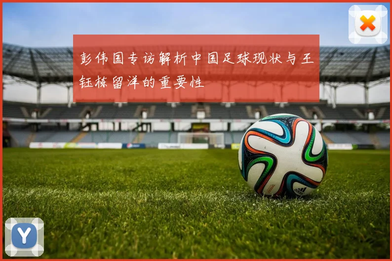 彭伟国专访解析中国足球现状与王钰栋留洋的重要性