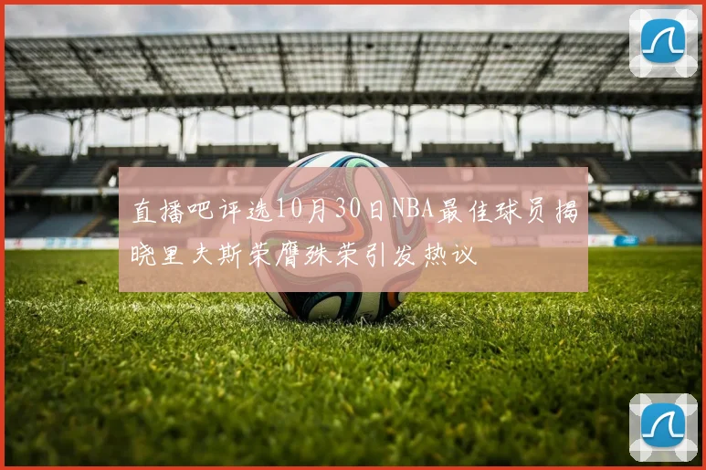 直播吧评选10月30日NBA最佳球员揭晓里夫斯荣膺殊荣引发热议