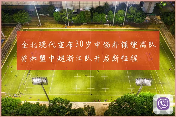 全北现代宣布30岁中场朴镇燮离队将加盟中超浙江队开启新征程