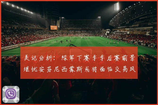 美记分析：绿军下赛季季后赛前景堪忧安芬尼西蒙斯或将面临交易风险