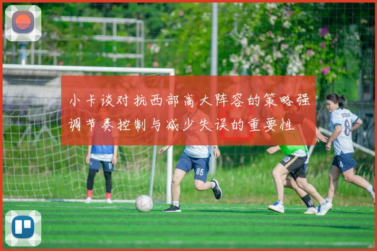 小卡谈对抗西部高大阵容的策略强调节奏控制与减少失误的重要性