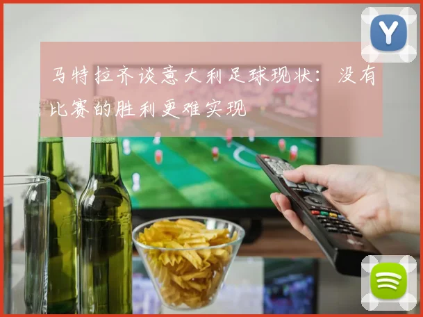 马特拉齐谈意大利足球现状：没有比赛的胜利更难实现